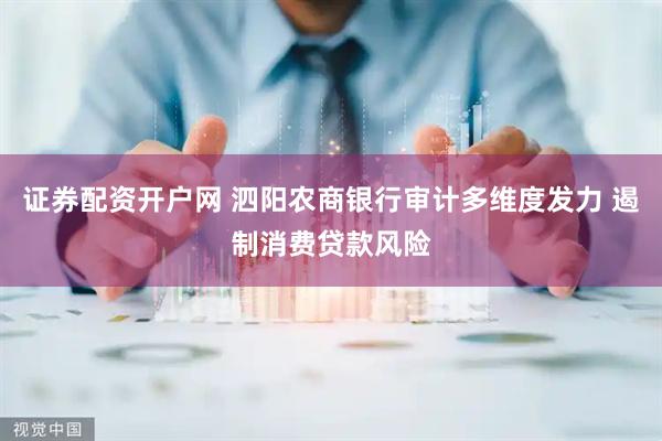 证券配资开户网 泗阳农商银行审计多维度发力 遏制消费贷款风险