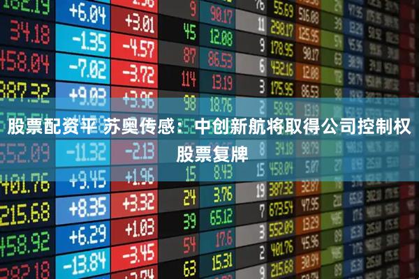 股票配资平 苏奥传感：中创新航将取得公司控制权 股票复牌