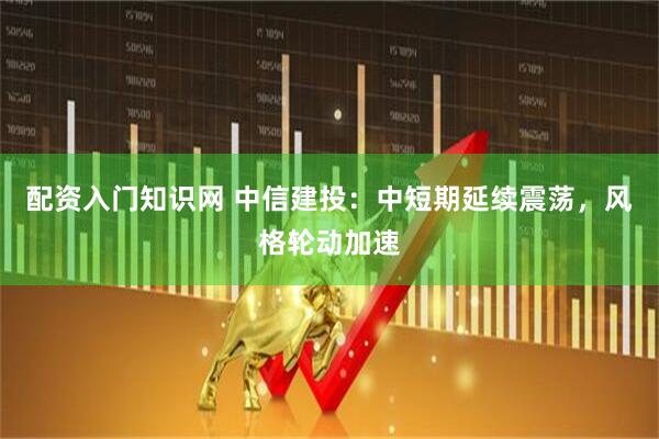 配资入门知识网 中信建投：中短期延续震荡，风格轮动加速