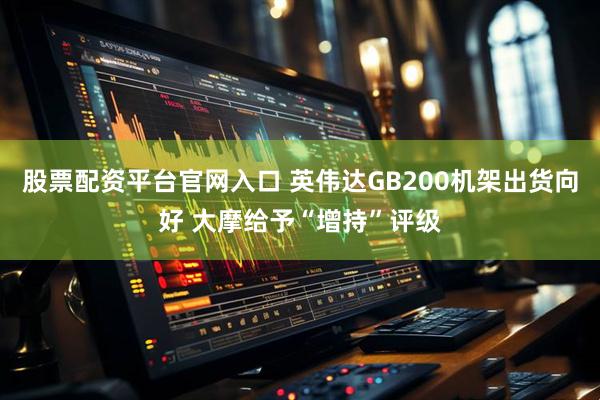 股票配资平台官网入口 英伟达GB200机架出货向好 大摩给予“增持”评级