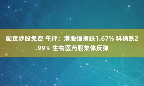 配资炒股免费 午评：港股恒指跌1.67% 科指跌2.99% 生物医药股集体反弹