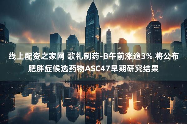 线上配资之家网 歌礼制药-B午前涨逾3% 将公布肥胖症候选药物ASC47早期研究结果