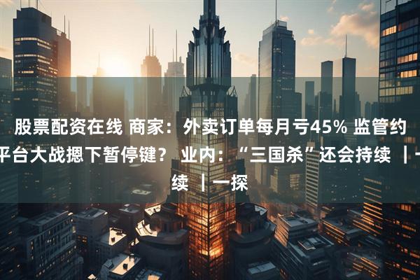 股票配资在线 商家：外卖订单每月亏45% 监管约谈 平台大战摁下暂停键？ 业内：“三国杀”还会持续 ｜一探
