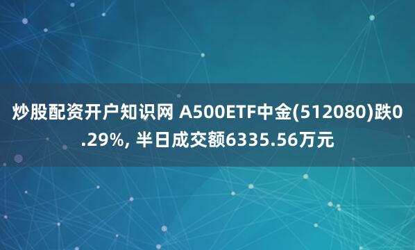炒股配资开户知识网 A500ETF中金(512080)跌0.29%, 半日成交额6335.56万元