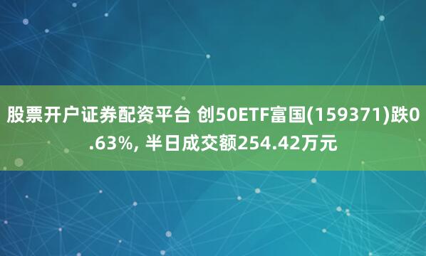股票开户证券配资平台 创50ETF富国(159371)跌0.63%, 半日成交额254.42万元