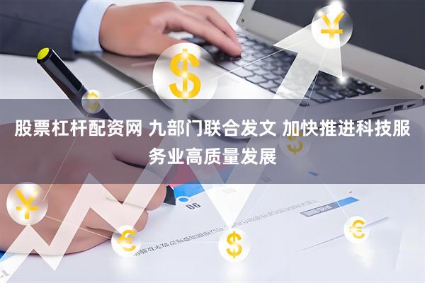 股票杠杆配资网 九部门联合发文 加快推进科技服务业高质量发展