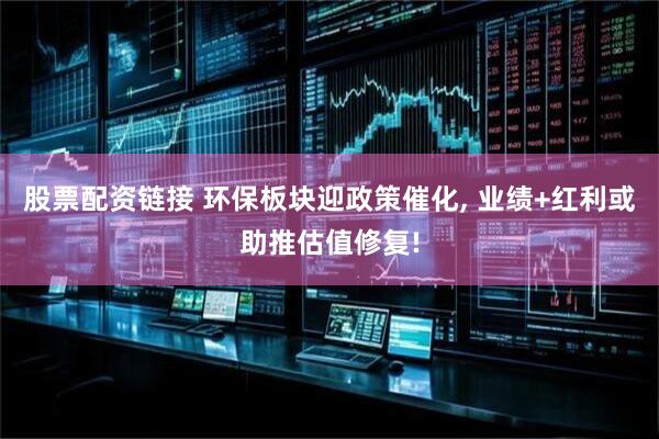 股票配资链接 环保板块迎政策催化, 业绩+红利或助推估值修复!