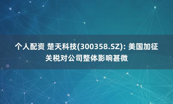 个人配资 楚天科技(300358.SZ): 美国加征关税对公司整体影响甚微