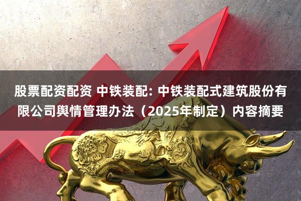 股票配资配资 中铁装配: 中铁装配式建筑股份有限公司舆情管理办法（2025年制定）内容摘要