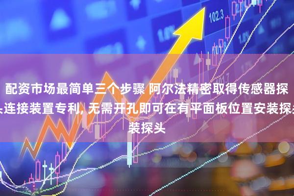 配资市场最简单三个步骤 阿尔法精密取得传感器探头连接装置专利, 无需开孔即可在有平面板位置安装探头