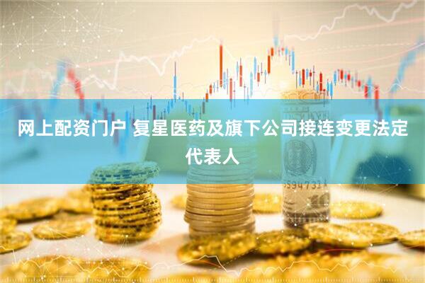 网上配资门户 复星医药及旗下公司接连变更法定代表人