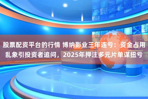 股票配资平台的行情 博纳影业三年连亏：资金占用乱象引投资者追问，2025年押注多元片单谋扭亏