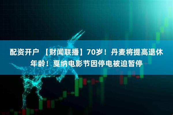配资开户 【财闻联播】70岁！丹麦将提高退休年龄！戛纳电影节因停电被迫暂停