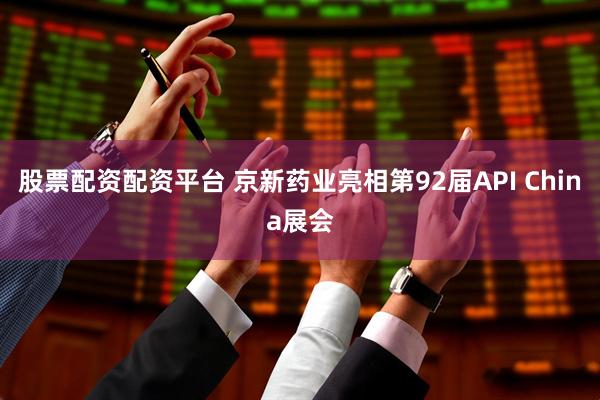 股票配资配资平台 京新药业亮相第92届API China展会