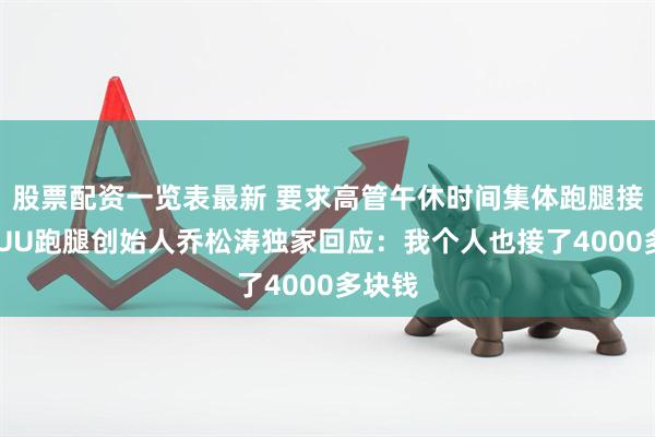 股票配资一览表最新 要求高管午休时间集体跑腿接单？ UU跑腿创始人乔松涛独家回应：我个人也接了4000多块钱