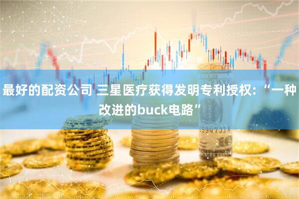 最好的配资公司 三星医疗获得发明专利授权: “一种改进的buck电路”