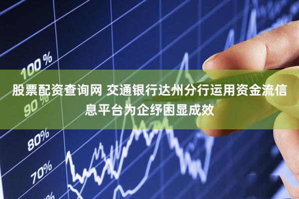 股票配资查询网 交通银行达州分行运用资金流信息平台为企纾困显成效