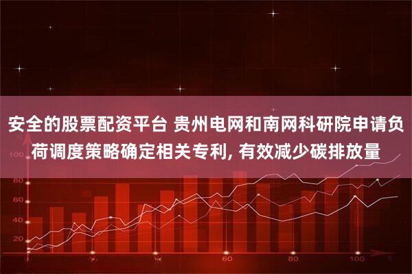 安全的股票配资平台 贵州电网和南网科研院申请负荷调度策略确定相关专利, 有效减少碳排放量