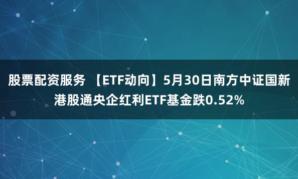 股票配资服务 【ETF动向】5月30日南方中证国新港股通央企红利ETF基金跌0.52%