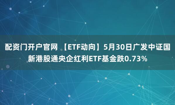配资门开户官网 【ETF动向】5月30日广发中证国新港股通央企红利ETF基金跌0.73%