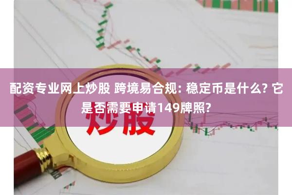 配资专业网上炒股 跨境易合规: 稳定币是什么? 它是否需要申请149牌照?