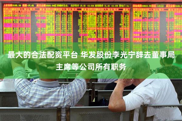 最大的合法配资平台 华发股份李光宁辞去董事局主席等公司所有职务