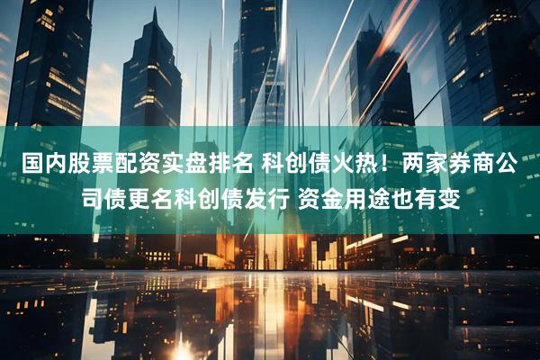 国内股票配资实盘排名 科创债火热！两家券商公司债更名科创债发行 资金用途也有变