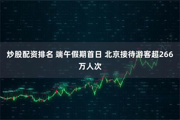 炒股配资排名 端午假期首日 北京接待游客超266万人次