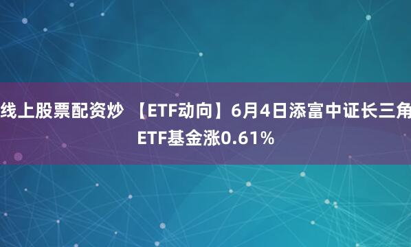 线上股票配资炒 【ETF动向】6月4日添富中证长三角ETF基金涨0.61%
