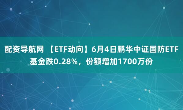 配资导航网 【ETF动向】6月4日鹏华中证国防ETF基金跌0.28%，份额增加1700万份