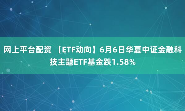 网上平台配资 【ETF动向】6月6日华夏中证金融科技主题ETF基金跌1.58%