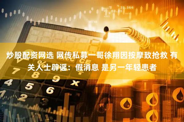 炒股配资网选 网传私募一哥徐翔因按摩致抢救 有关人士辟谣：假消息 是另一年轻患者