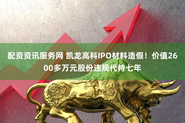 配资资讯服务网 凯龙高科IPO材料造假！价值2600多万元股份违规代持七年