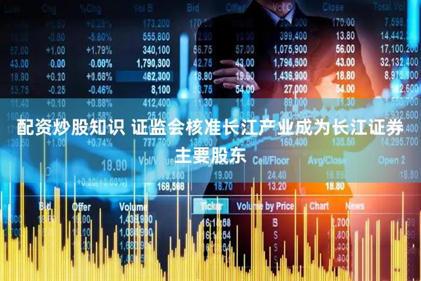 配资炒股知识 证监会核准长江产业成为长江证券主要股东