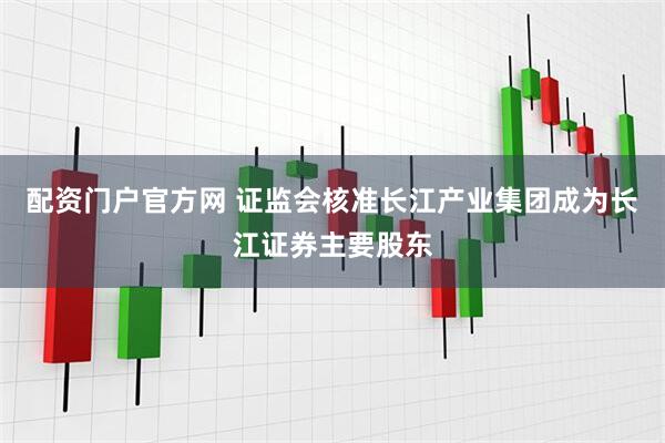 配资门户官方网 证监会核准长江产业集团成为长江证券主要股东