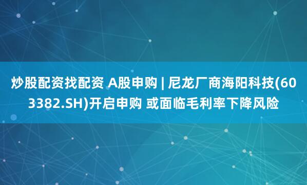 炒股配资找配资 A股申购 | 尼龙厂商海阳科技(603382.SH)开启申购 或面临毛利率下降风险