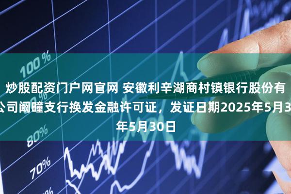 炒股配资门户网官网 安徽利辛湖商村镇银行股份有限公司阚疃支行换发金融许可证，发证日期2025年5月30日