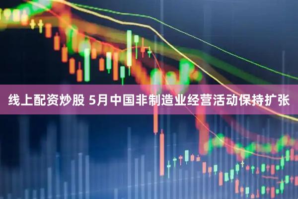 线上配资炒股 5月中国非制造业经营活动保持扩张