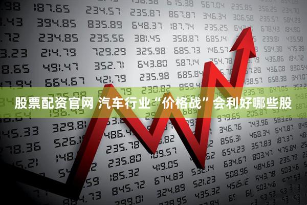 股票配资官网 汽车行业“价格战”会利好哪些股