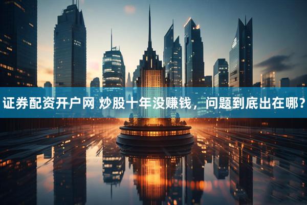 证券配资开户网 炒股十年没赚钱，问题到底出在哪？