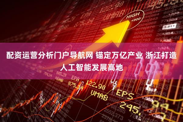 配资运营分析门户导航网 锚定万亿产业 浙江打造人工智能发展高地