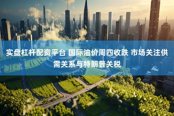 实盘杠杆配资平台 国际油价周四收跌 市场关注供需关系与特朗普关税