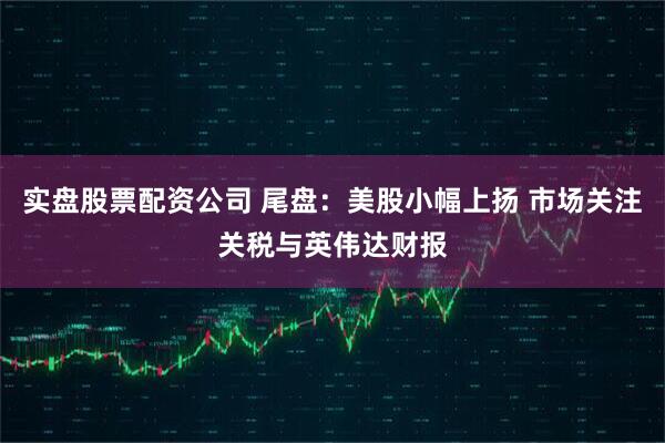 实盘股票配资公司 尾盘：美股小幅上扬 市场关注关税与英伟达财报