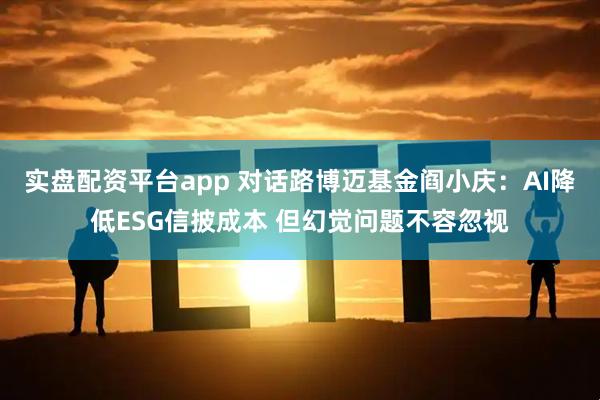 实盘配资平台app 对话路博迈基金阎小庆：AI降低ESG信披成本 但幻觉问题不容忽视