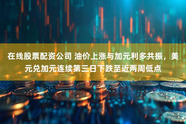 在线股票配资公司 油价上涨与加元利多共振，美元兑加元连续第三日下跌至近两周低点