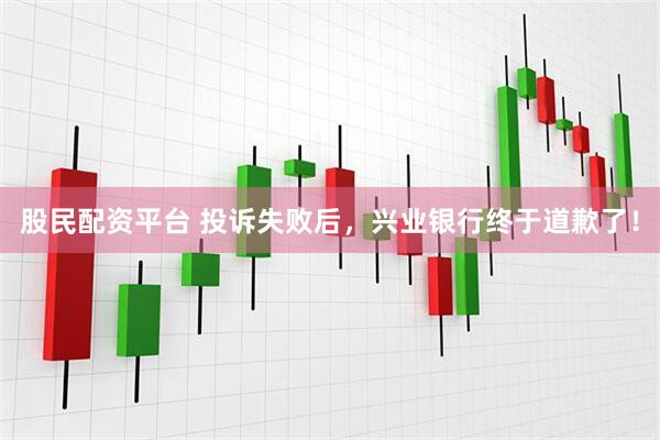 股民配资平台 投诉失败后，兴业银行终于道歉了！
