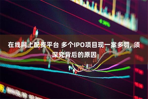在线网上配资平台 多个IPO项目现一案多罚, 须深究背后的原因