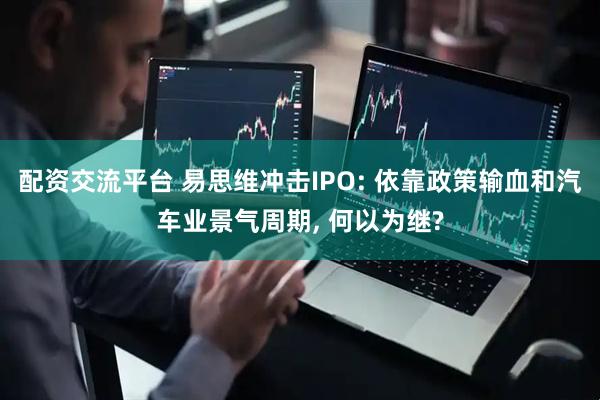 配资交流平台 易思维冲击IPO: 依靠政策输血和汽车业景气周期, 何以为继?