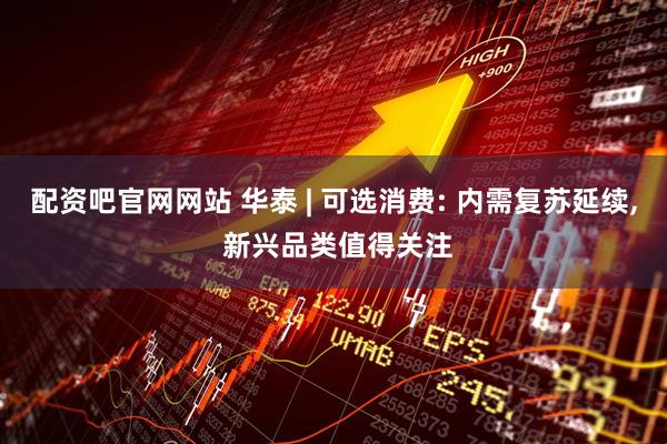 配资吧官网网站 华泰 | 可选消费: 内需复苏延续, 新兴品类值得关注