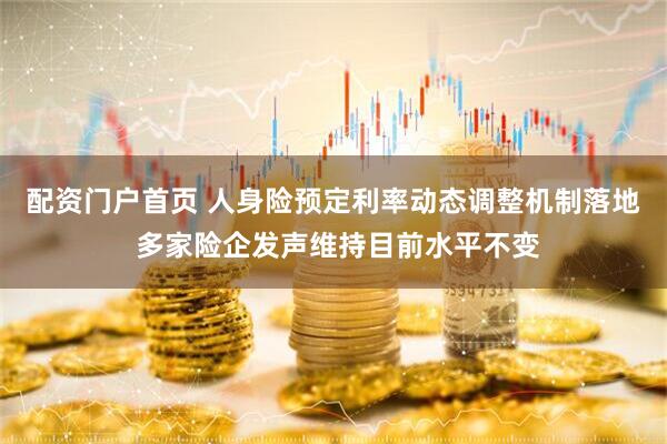 配资门户首页 人身险预定利率动态调整机制落地 多家险企发声维持目前水平不变